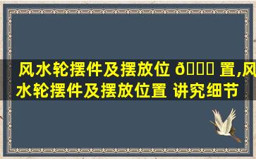 风水轮摆件及摆放位 🍁 置,风水轮摆件及摆放位置 讲究细节 🐅 才有效